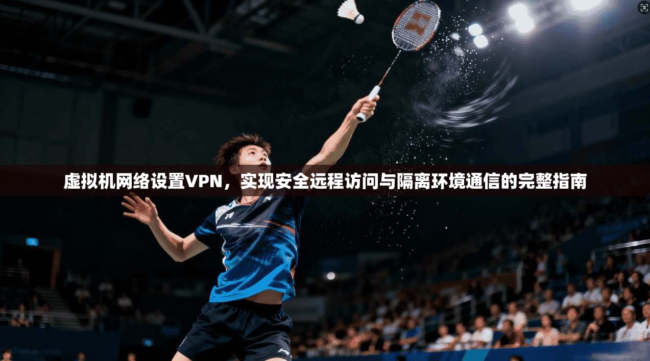 虚拟机网络设置VPN，实现安全远程访问与隔离环境通信的完整指南