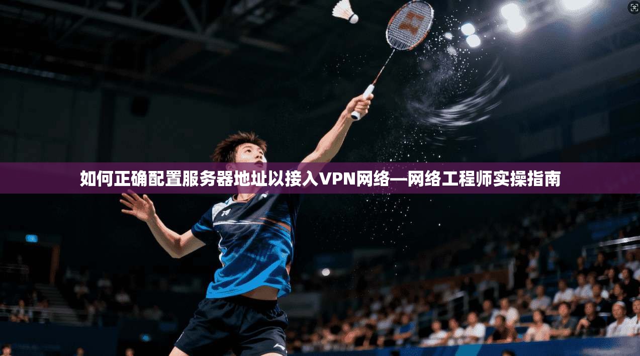 如何正确配置服务器地址以接入VPN网络—网络工程师实操指南
