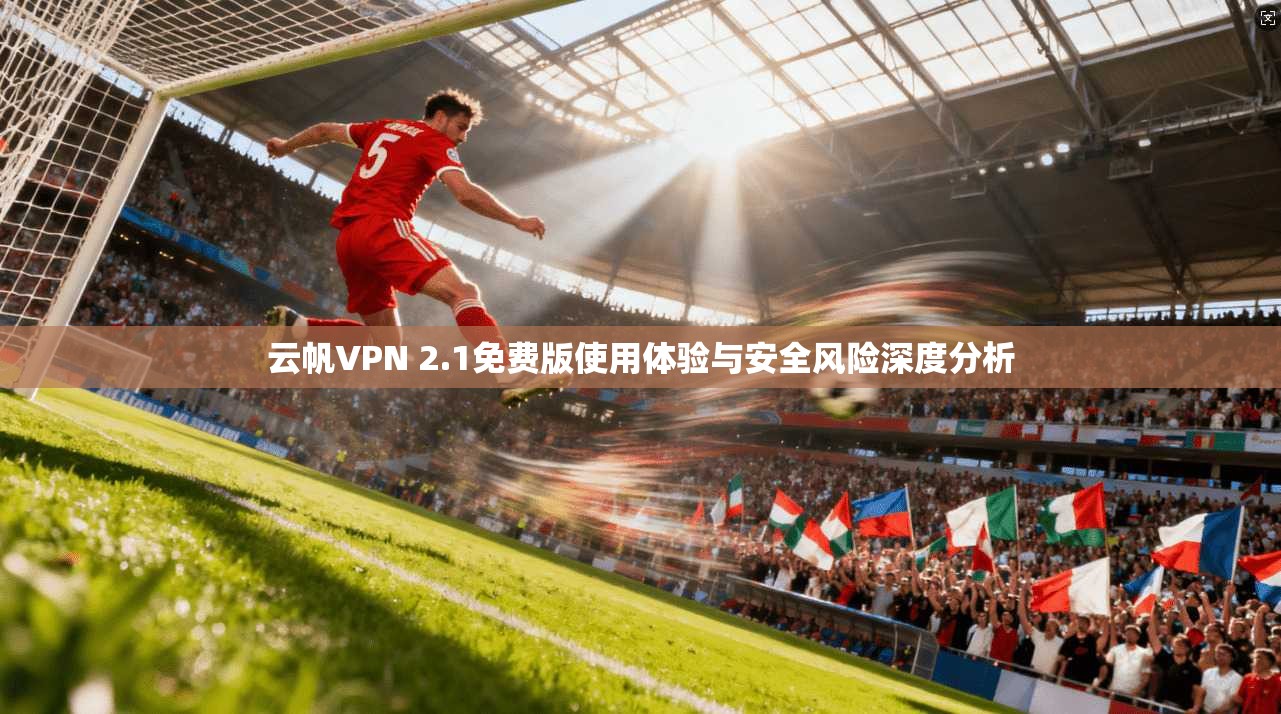 云帆VPN 2.1免费版使用体验与安全风险深度分析