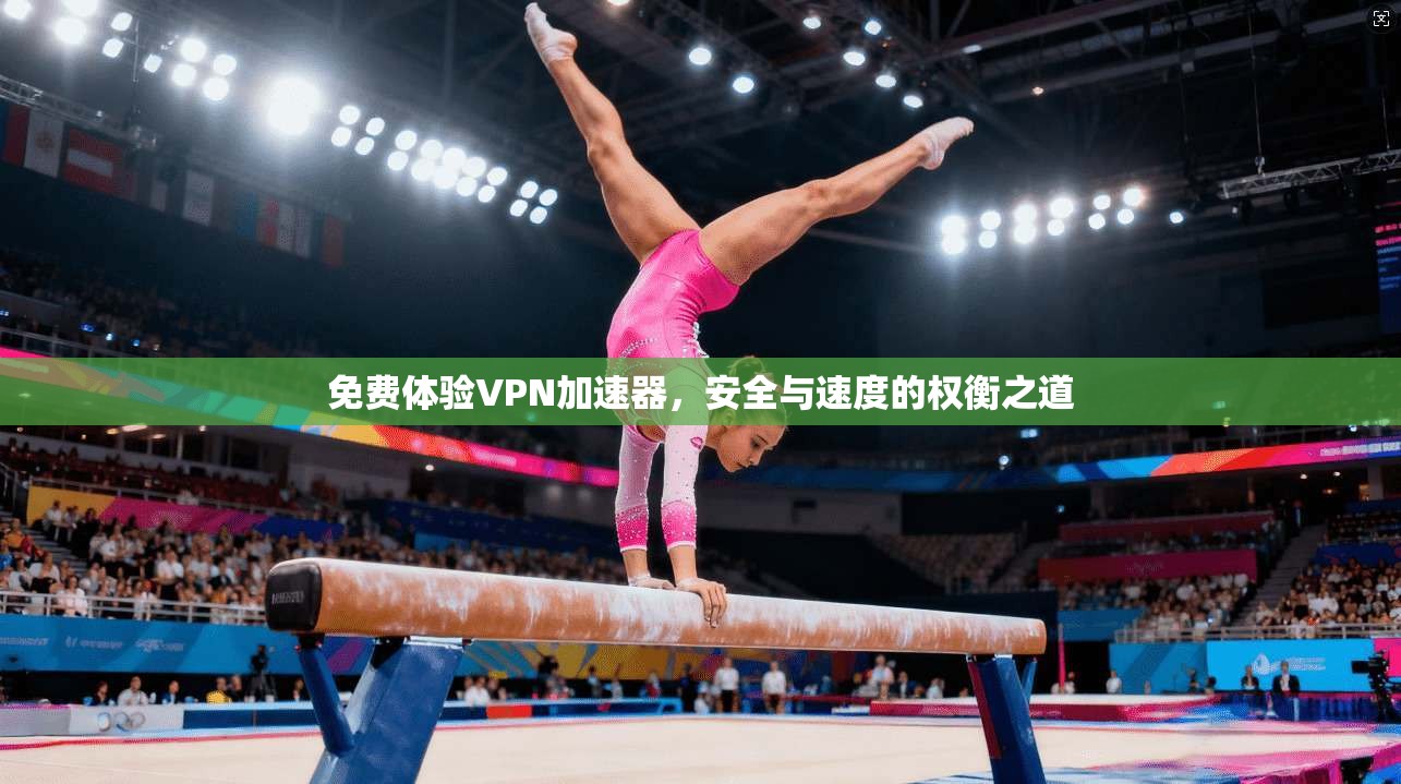 免费体验VPN加速器,安全与速度的权衡之道