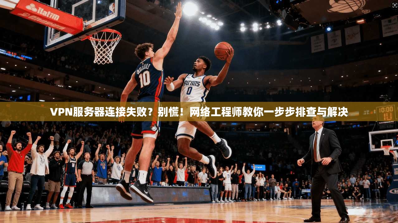 VPN服务器连接失败？别慌！网络工程师教你一步步排查与解决