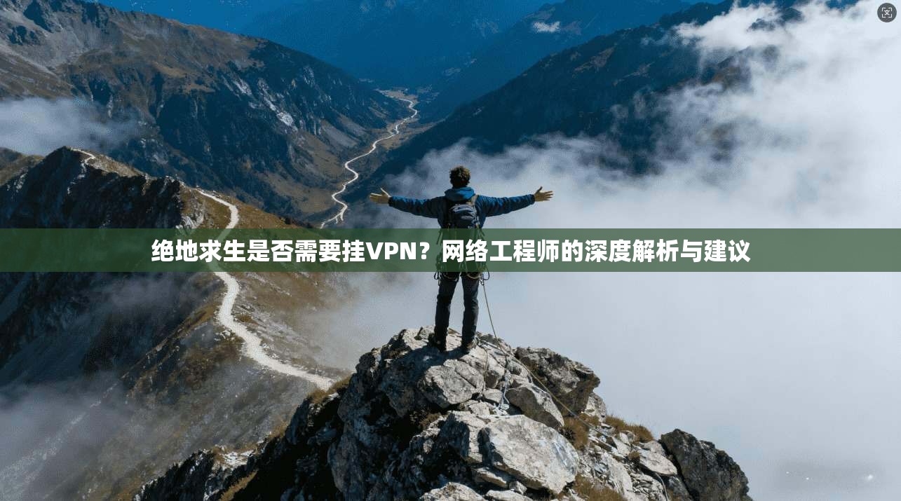 绝地求生是否需要挂VPN？网络工程师的深度解析与建议