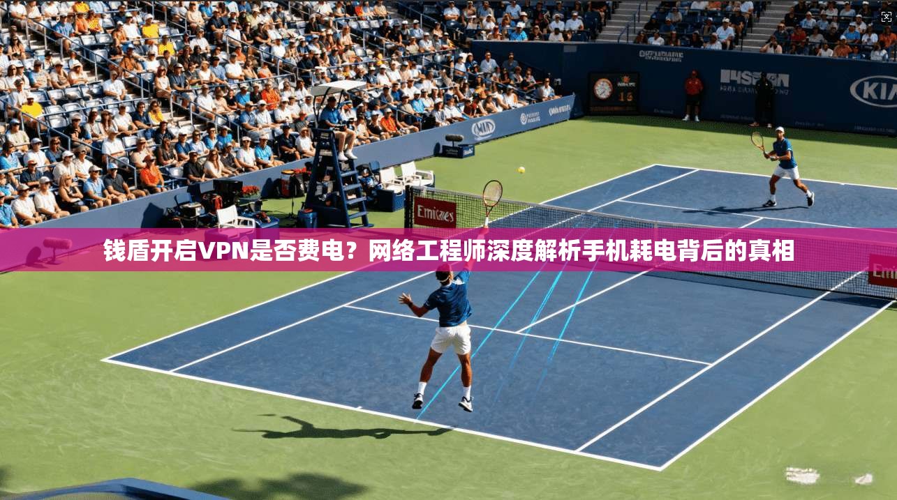 钱盾开启VPN是否费电？网络工程师深度解析手机耗电背后的真相
