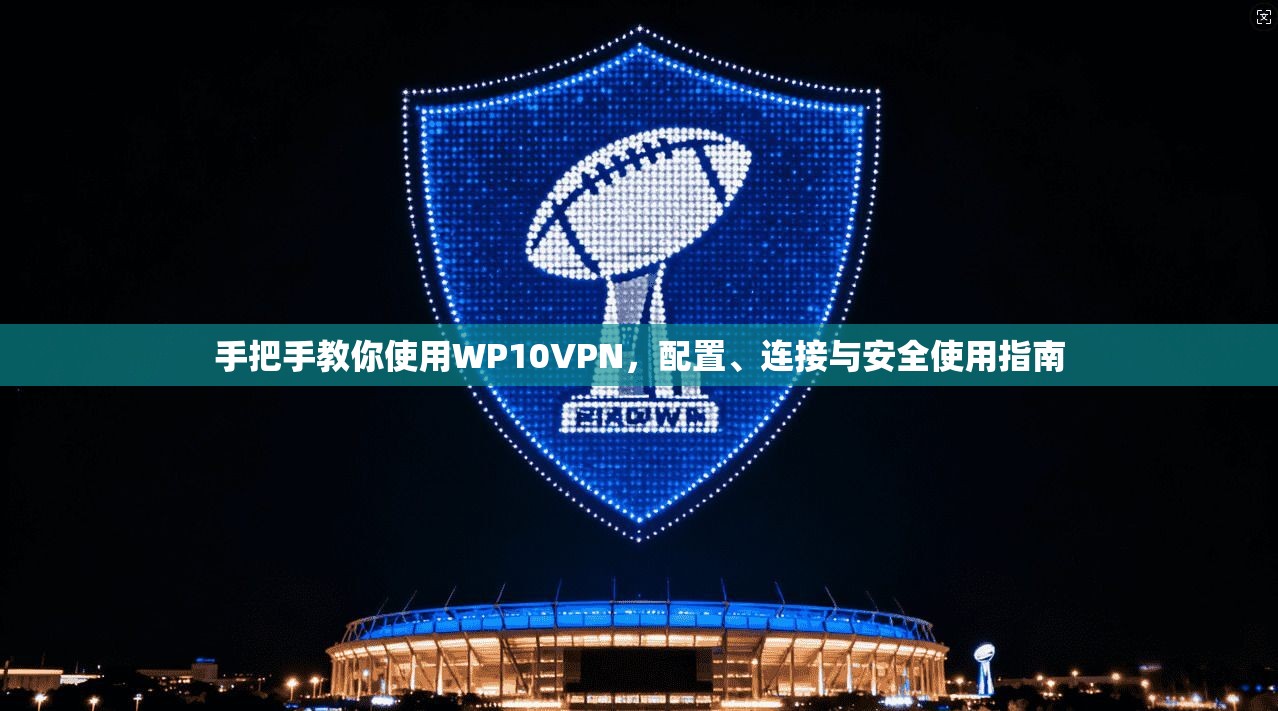 手把手教你使用WP10VPN，配置、连接与安全使用指南