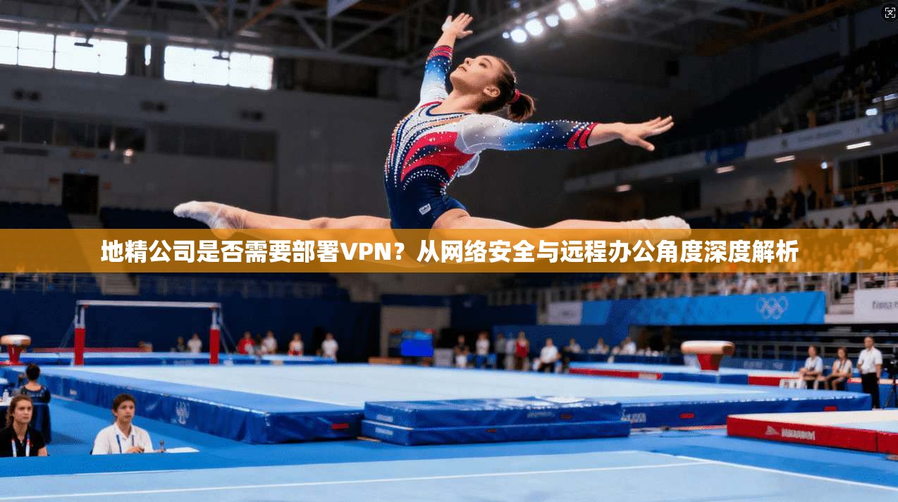 地精公司是否需要部署VPN？从网络安全与远程办公角度深度解析