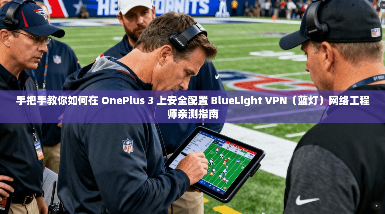 手把手教你如何在 OnePlus 3 上安全配置 BlueLight VPN（蓝灯）网络工程师亲测指南