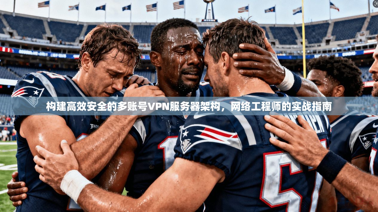 构建高效安全的多账号VPN服务器架构，网络工程师的实战指南