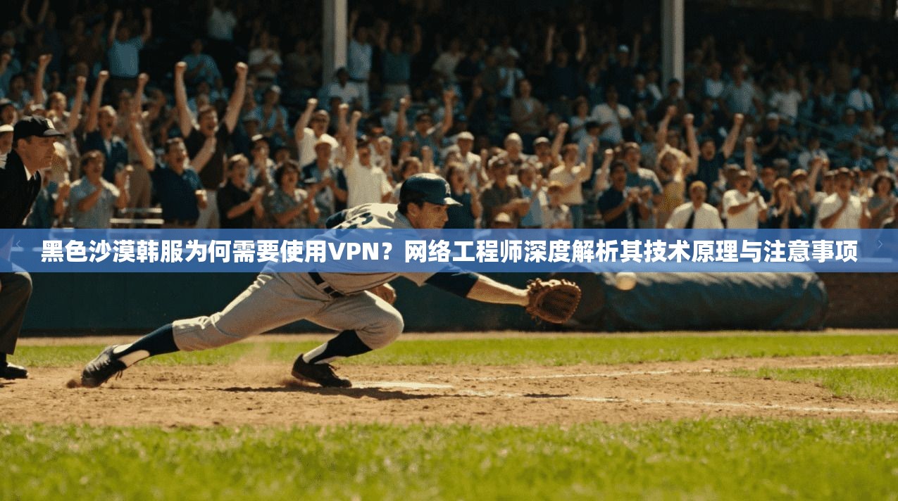 黑色沙漠韩服为何需要使用VPN？网络工程师深度解析其技术原理与注意事项