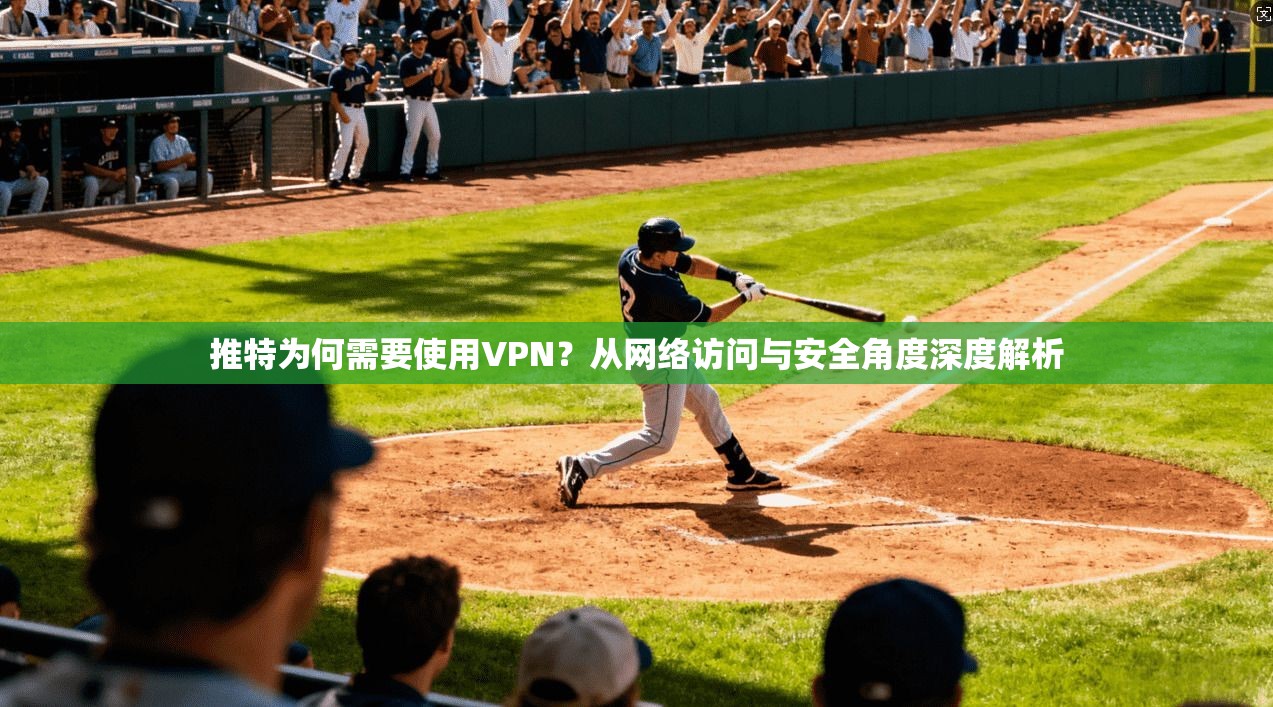 推特为何需要使用VPN？从网络访问与安全角度深度解析