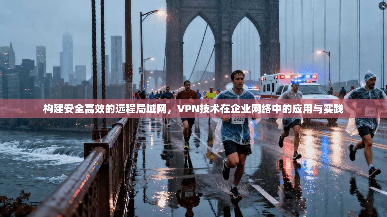 构建安全高效的远程局域网，VPN技术在企业网络中的应用与实践