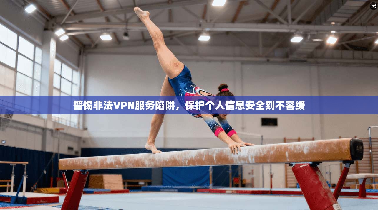 警惕非法VPN服务陷阱，保护个人信息安全刻不容缓