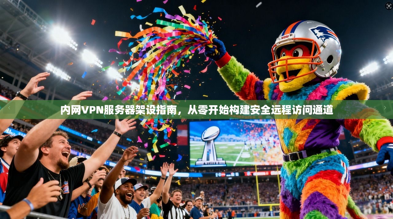 内网VPN服务器架设指南，从零开始构建安全远程访问通道