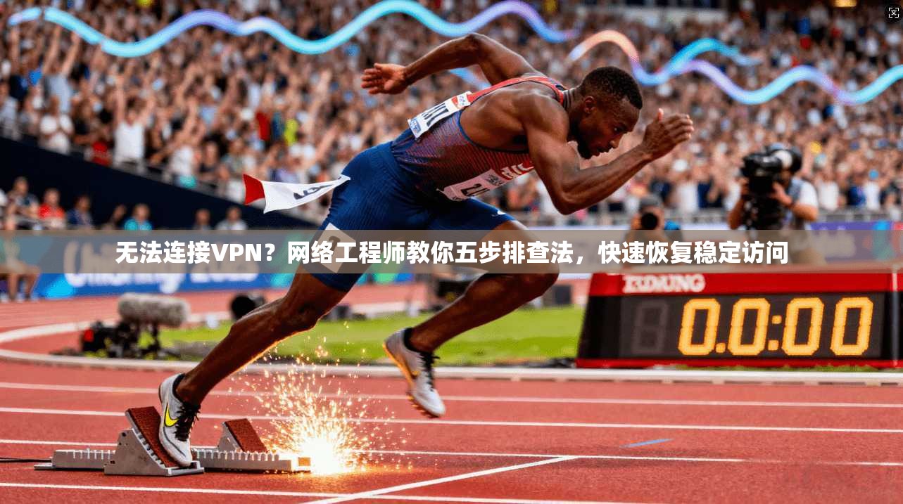 无法连接VPN？网络工程师教你五步排查法，快速恢复稳定访问