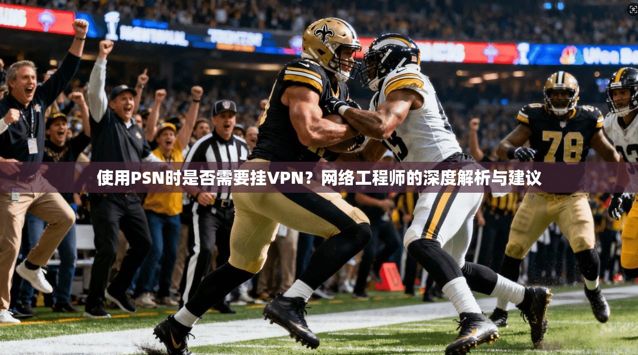 使用PSN时是否需要挂VPN?网络工程师的深度解析与建议
