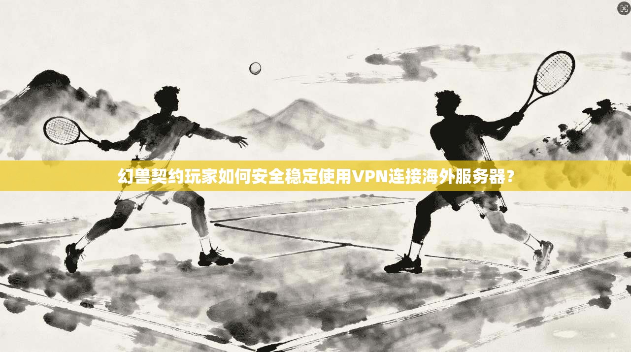 幻兽契约玩家如何安全稳定使用VPN连接海外服务器？