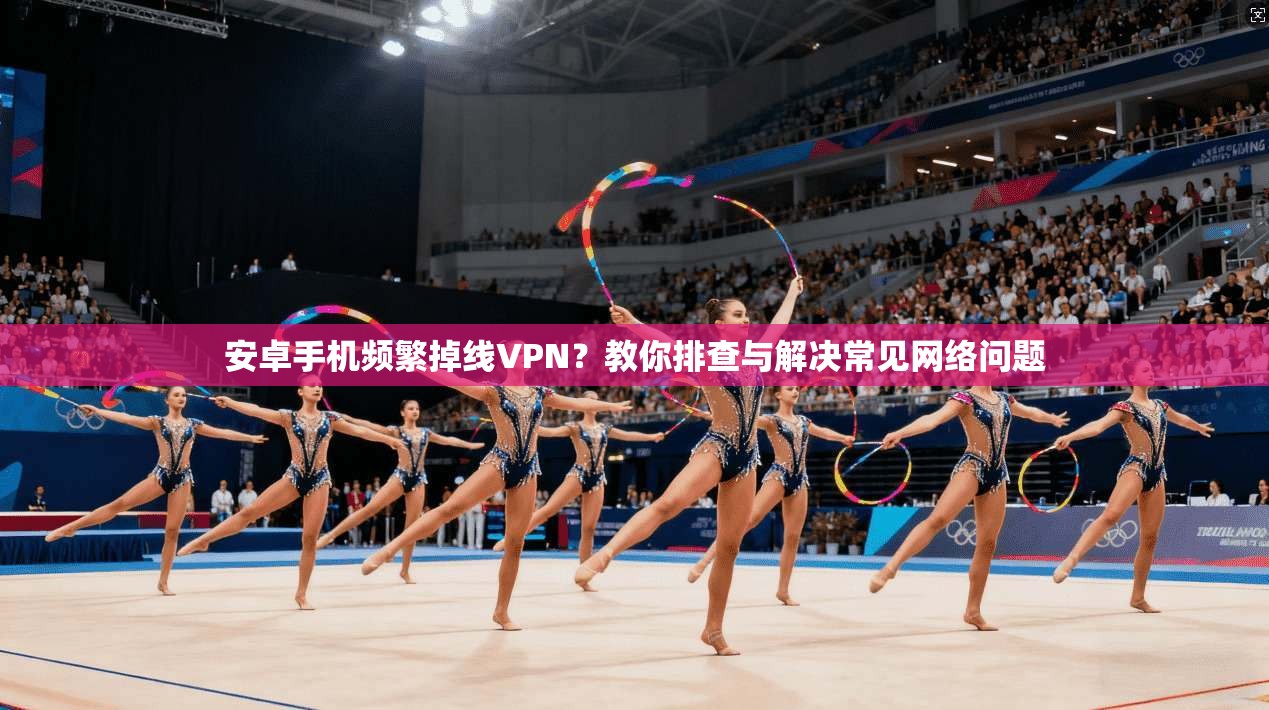 安卓手机频繁掉线VPN？教你排查与解决常见网络问题