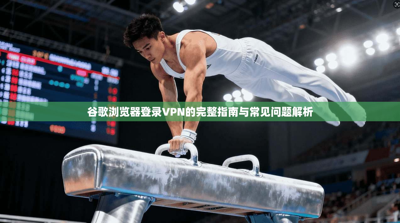 谷歌浏览器登录VPN的完整指南与常见问题解析