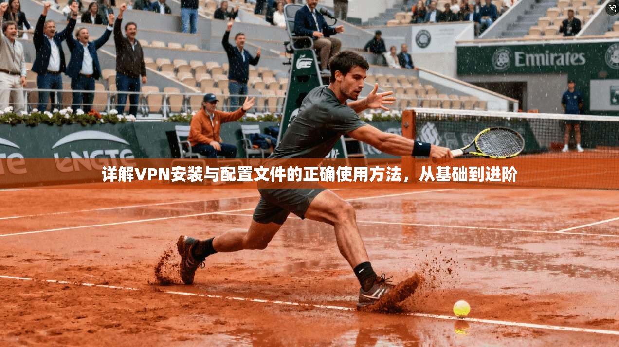 详解VPN安装与配置文件的正确使用方法,从基础到进阶
