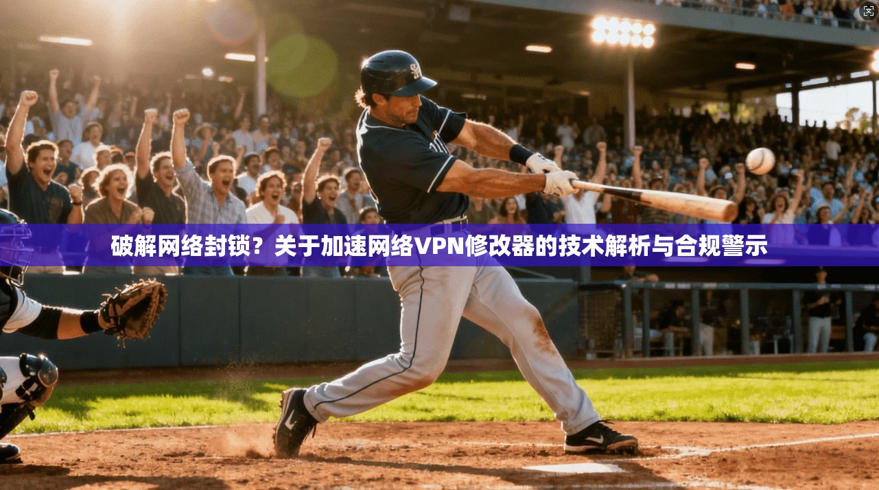 破解网络封锁？关于加速网络VPN修改器的技术解析与合规警示