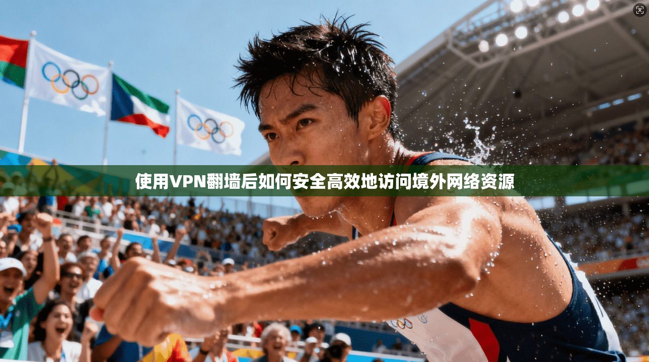 使用VPN翻墙后如何安全高效地访问境外网络资源