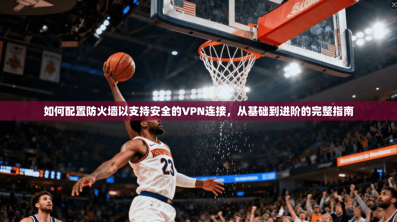 如何配置防火墙以支持安全的VPN连接，从基础到进阶的完整指南