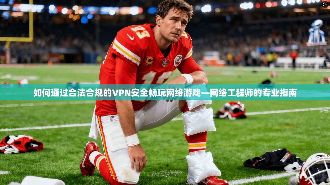 如何通过合法合规的VPN安全畅玩网络游戏—网络工程师的专业指南