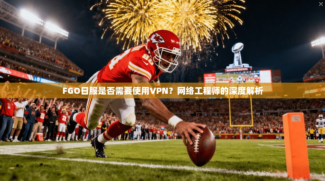 FGO日服是否需要使用VPN?网络工程师的深度解析