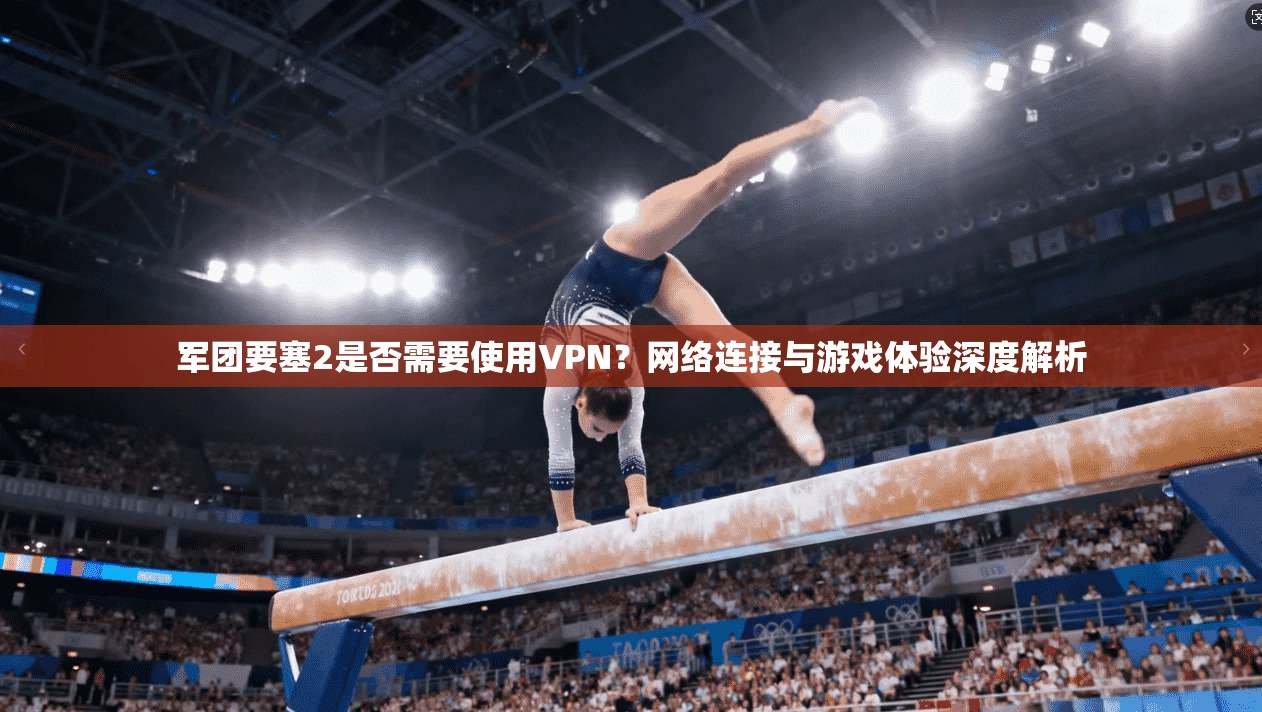 军团要塞2是否需要使用VPN？网络连接与游戏体验深度解析