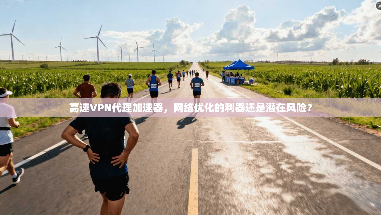 高速VPN代理加速器，网络优化的利器还是潜在风险？