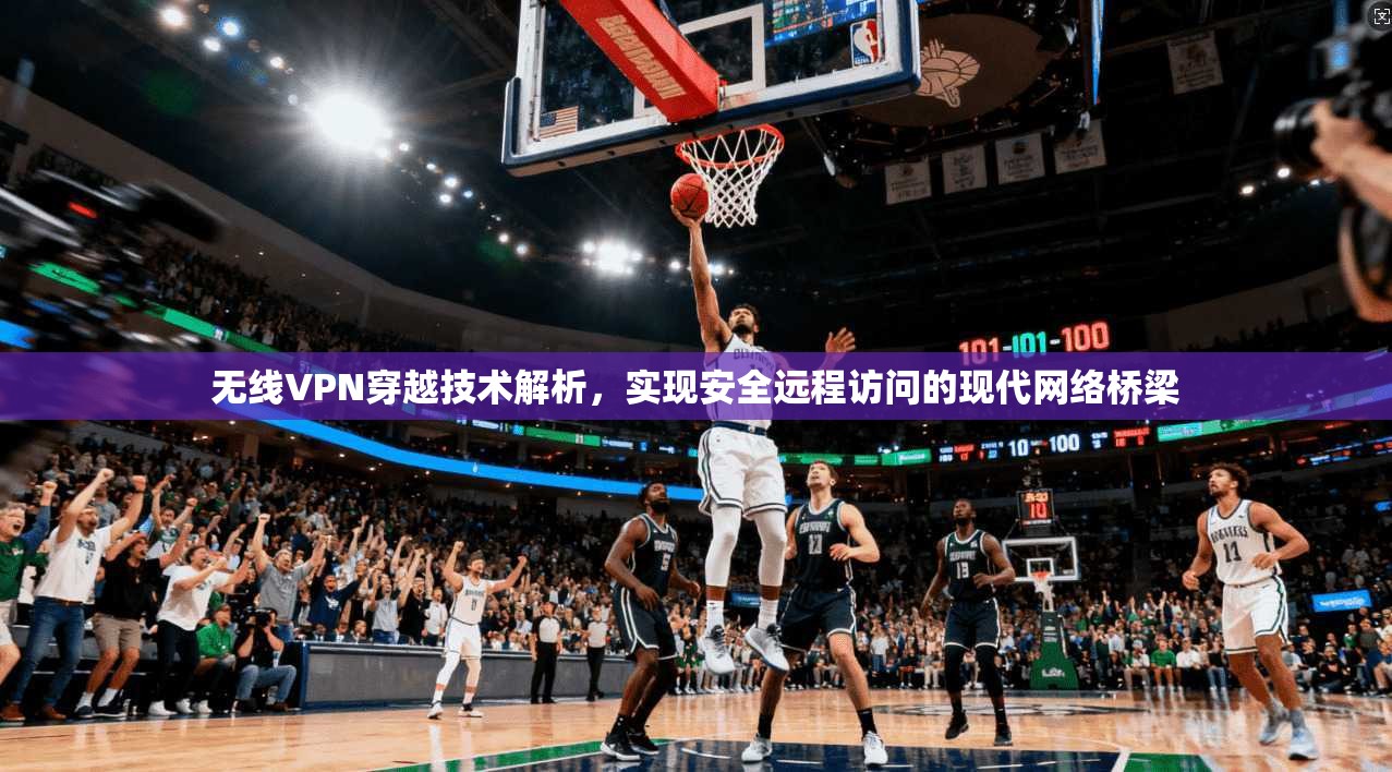 无线VPN穿越技术解析，实现安全远程访问的现代网络桥梁