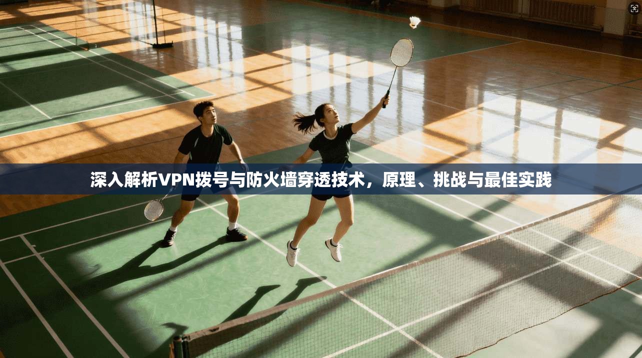 深入解析VPN拨号与防火墙穿透技术，原理、挑战与最佳实践