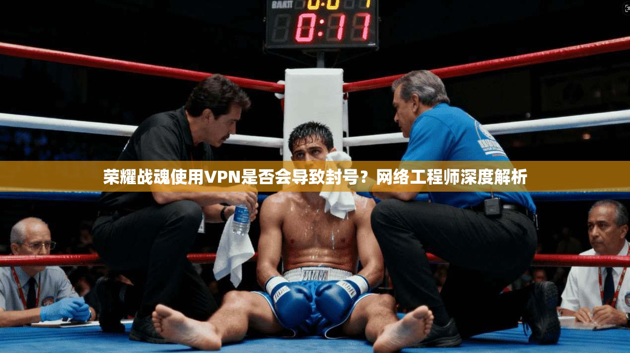 荣耀战魂使用VPN是否会导致封号？网络工程师深度解析