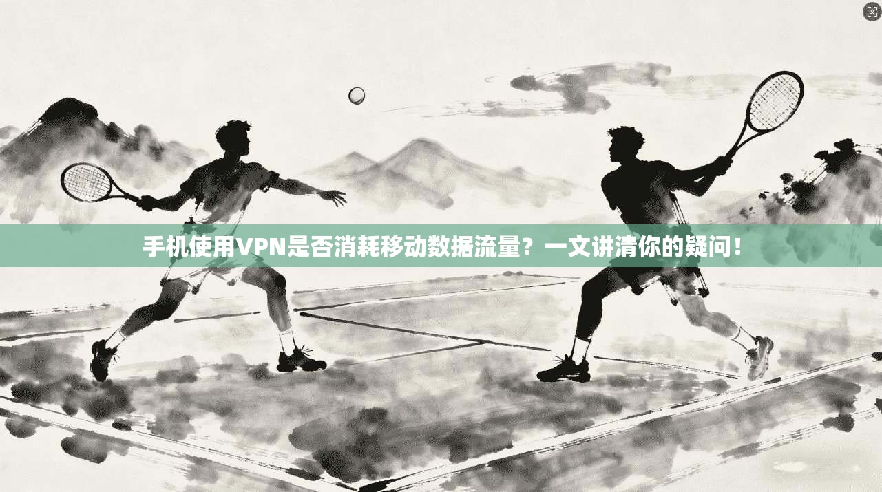 手机使用VPN是否消耗移动数据流量?一文讲清你的疑问!