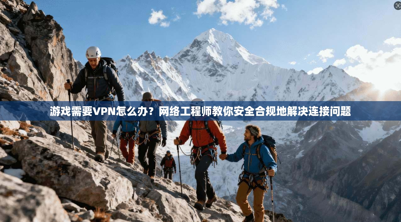 游戏需要VPN怎么办?网络工程师教你安全合规地解决连接问题