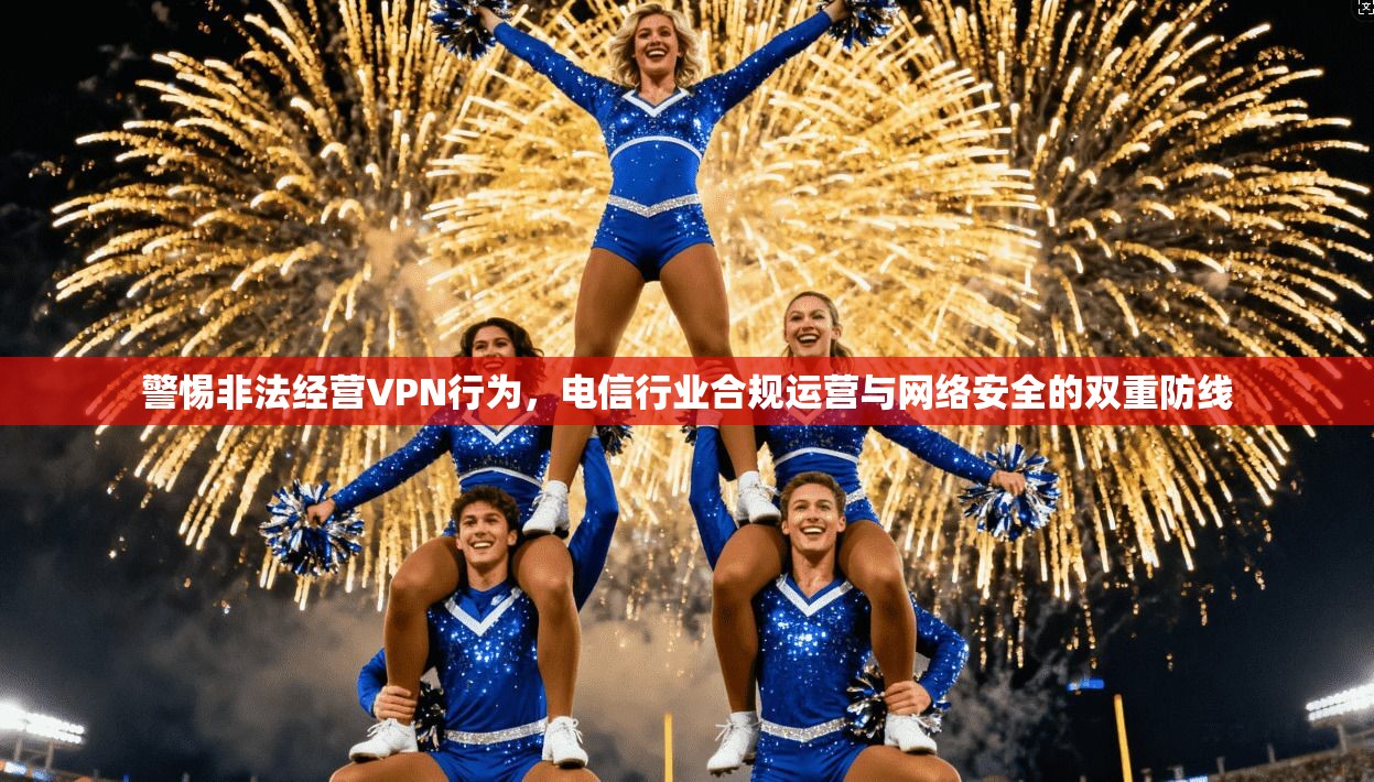 警惕非法经营VPN行为，电信行业合规运营与网络安全的双重防线