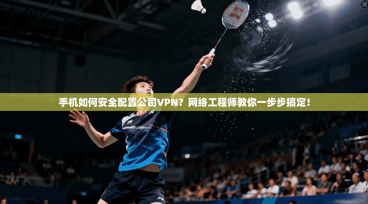 手机如何安全配置公司VPN？网络工程师教你一步步搞定！