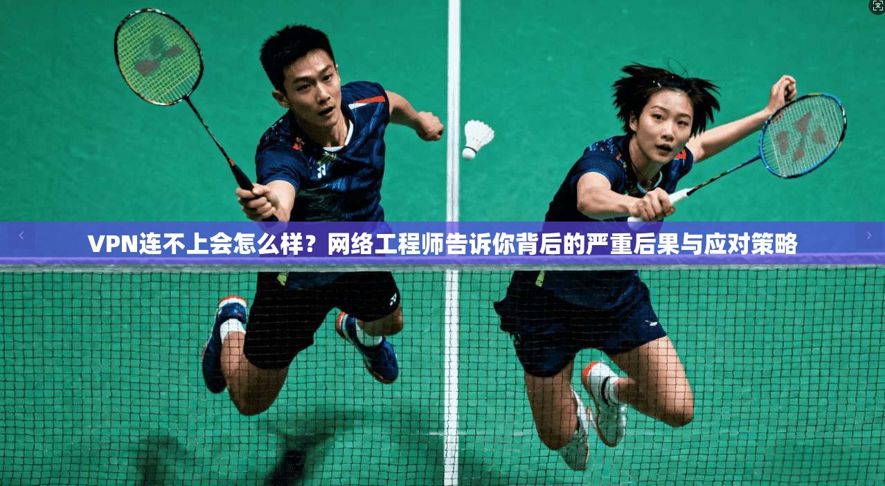 VPN连不上会怎么样？网络工程师告诉你背后的严重后果与应对策略