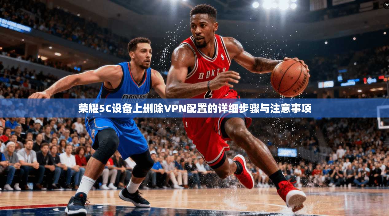 荣耀5C设备上删除VPN配置的详细步骤与注意事项