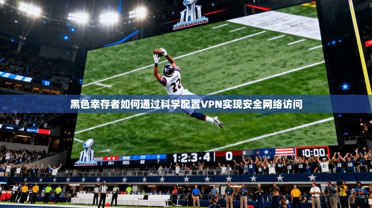 黑色幸存者如何通过科学配置VPN实现安全网络访问