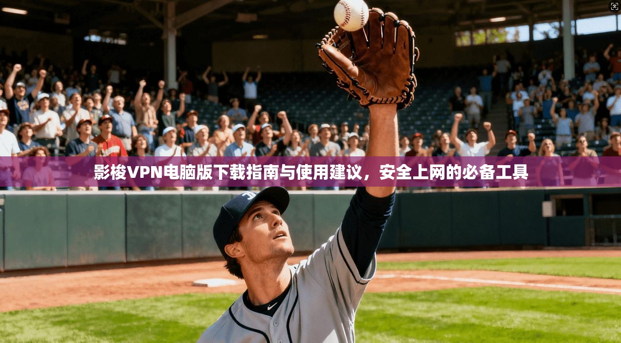 影梭VPN电脑版下载指南与使用建议，安全上网的必备工具