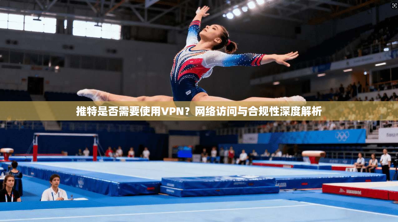 推特是否需要使用VPN？网络访问与合规性深度解析