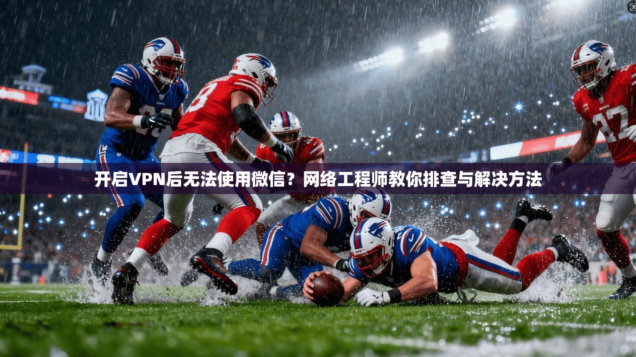 开启VPN后无法使用微信？网络工程师教你排查与解决方法