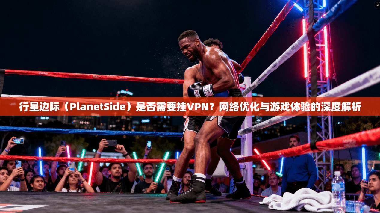 行星边际（PlanetSide）是否需要挂VPN？网络优化与游戏体验的深度解析