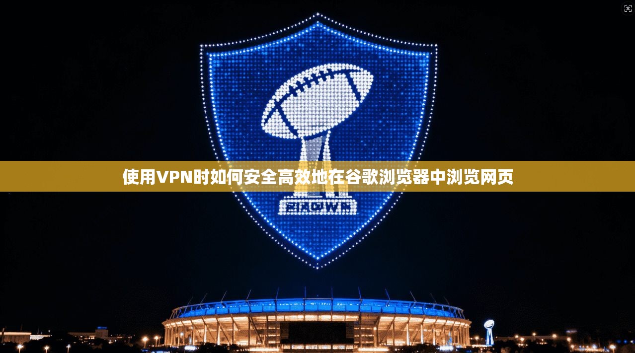 使用VPN时如何安全高效地在谷歌浏览器中浏览网页