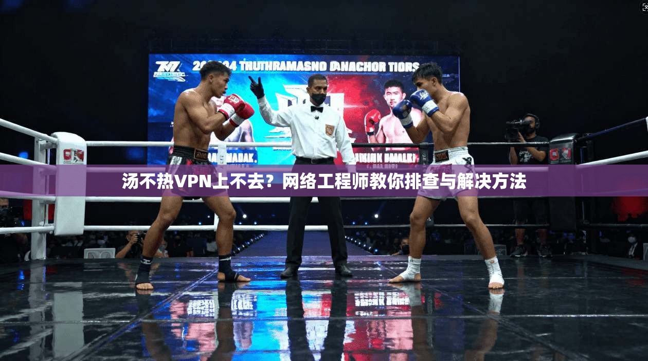 汤不热VPN上不去？网络工程师教你排查与解决方法