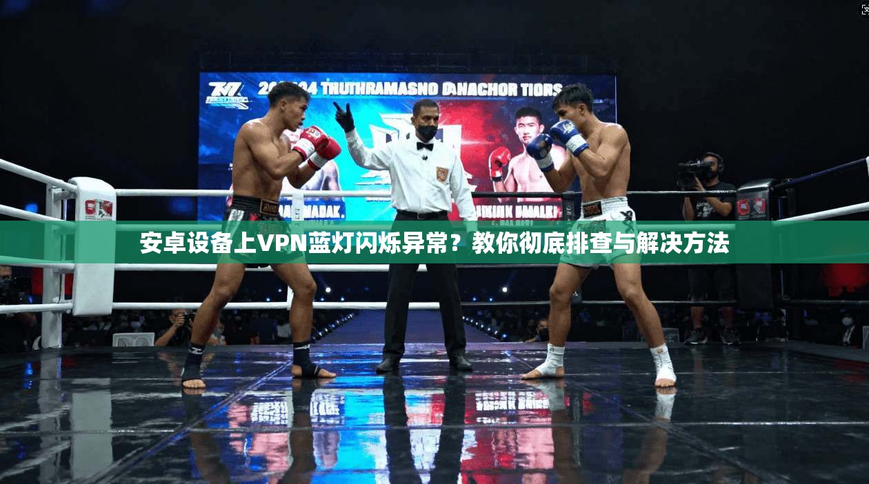安卓设备上VPN蓝灯闪烁异常？教你彻底排查与解决方法