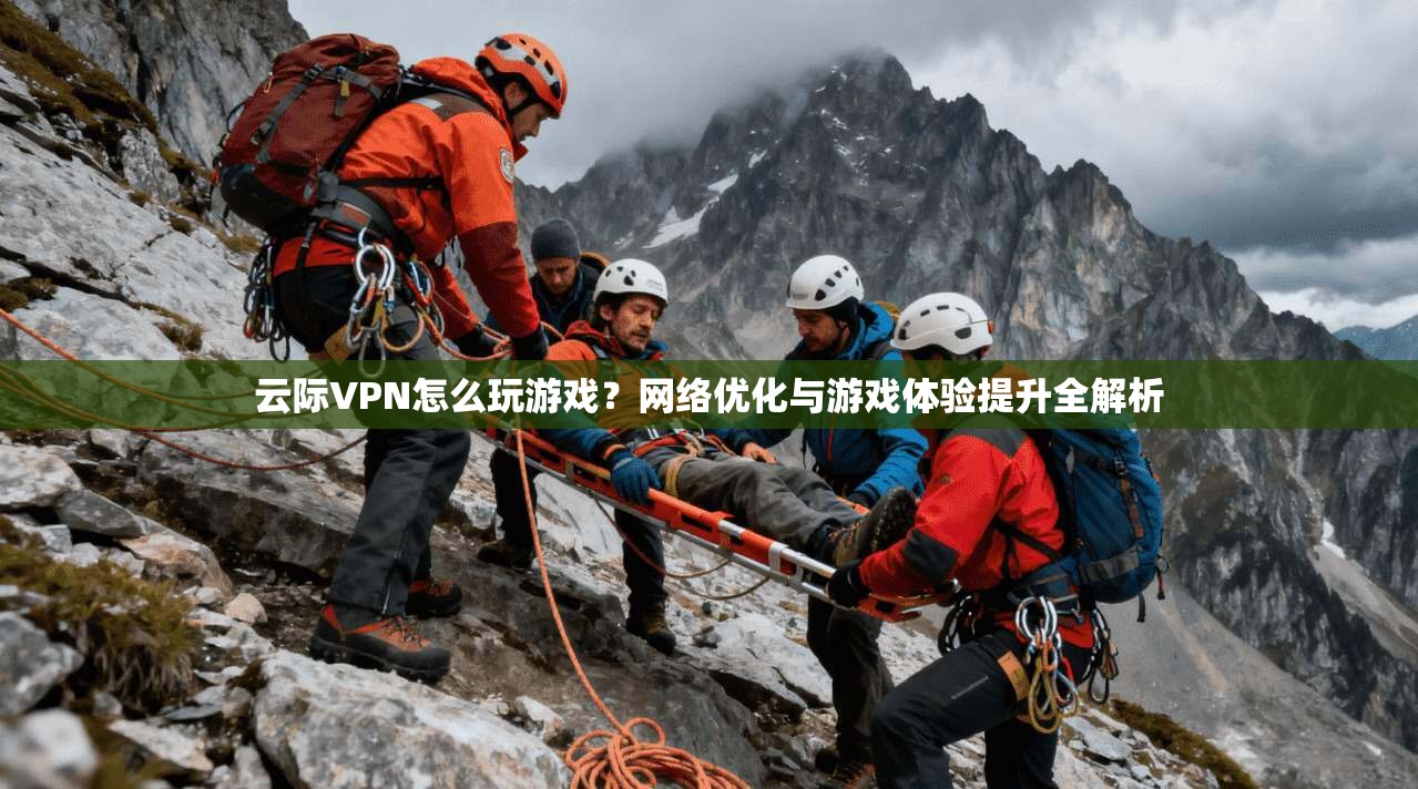 云际VPN怎么玩游戏？网络优化与游戏体验提升全解析