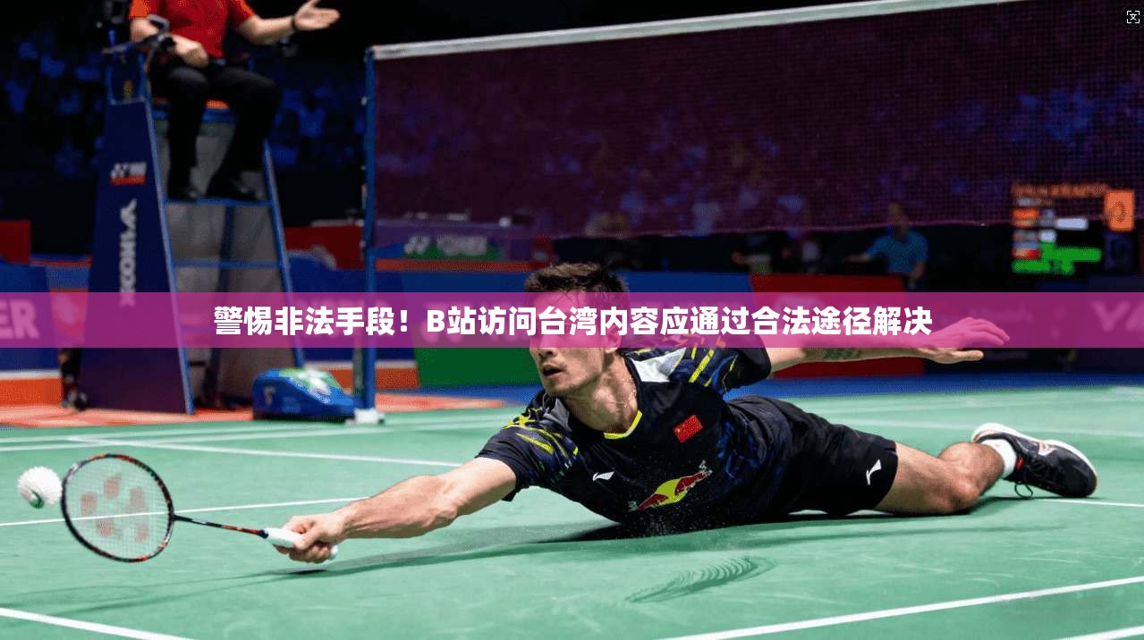 警惕非法手段！B站访问台湾内容应通过合法途径解决