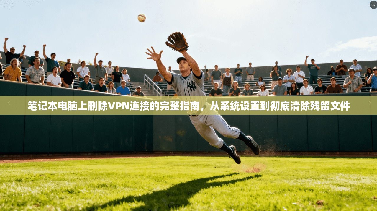 笔记本电脑上删除VPN连接的完整指南，从系统设置到彻底清除残留文件