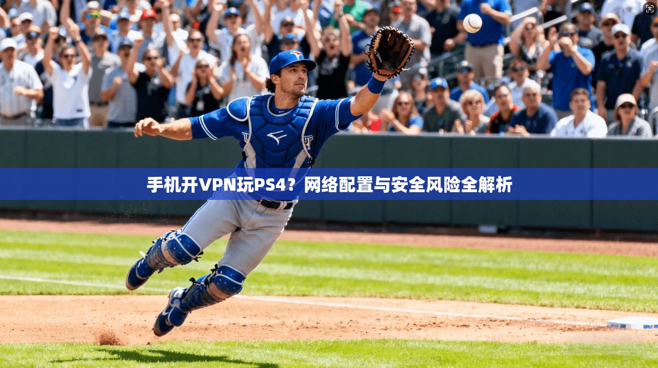 手机开VPN玩PS4？网络配置与安全风险全解析